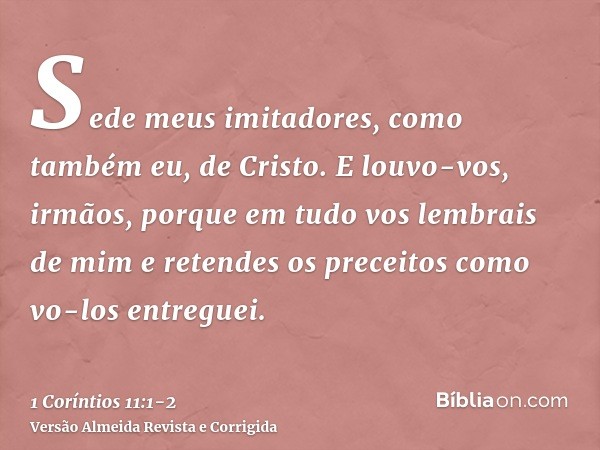 Sede meus imitadores, como também eu, de Cristo.E louvo-vos, irmãos, porque em tudo vos lembrais de mim e retendes os preceitos como vo-los entreguei.