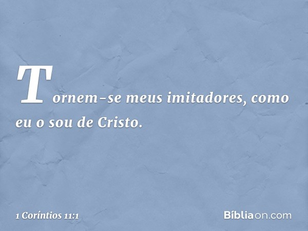 Tornem-se meus imitadores, como eu o sou de Cristo. -- 1 Coríntios 11:1