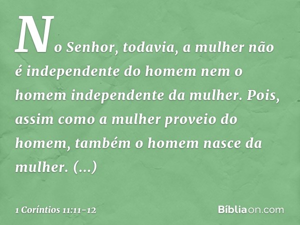 No Senhor, todavia, a mulher não é independente do homem nem o homem independente da mulher. Pois, assim como a mulher proveio do homem, também o homem nasce da