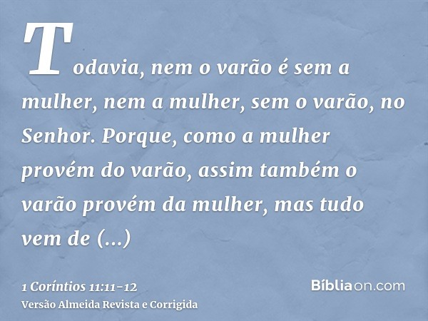 Todavia, nem o varão é sem a mulher, nem a mulher, sem o varão, no Senhor.Porque, como a mulher provém do varão, assim também o varão provém da mulher, mas tudo