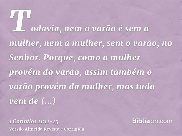 Todavia, nem o varão é sem a mulher, nem a mulher, sem o varão, no Senhor.Porque, como a mulher provém do varão, assim também o varão provém da mulher, mas tudo