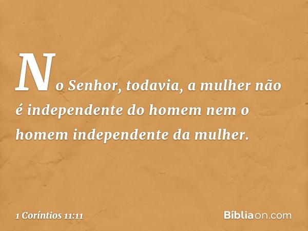 No Senhor, todavia, a mulher não é independente do homem nem o homem independente da mulher. -- 1 Coríntios 11:11