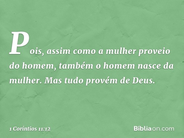 Pois, assim como a mulher proveio do homem, também o homem nasce da mulher. Mas tudo provém de Deus. -- 1 Coríntios 11:12