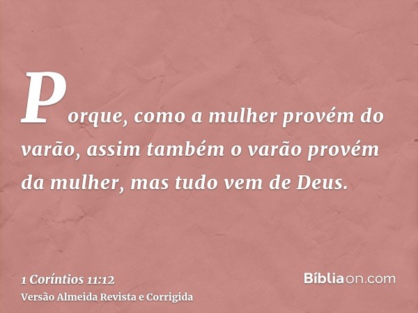 Porque, como a mulher provém do varão, assim também o varão provém da mulher, mas tudo vem de Deus.