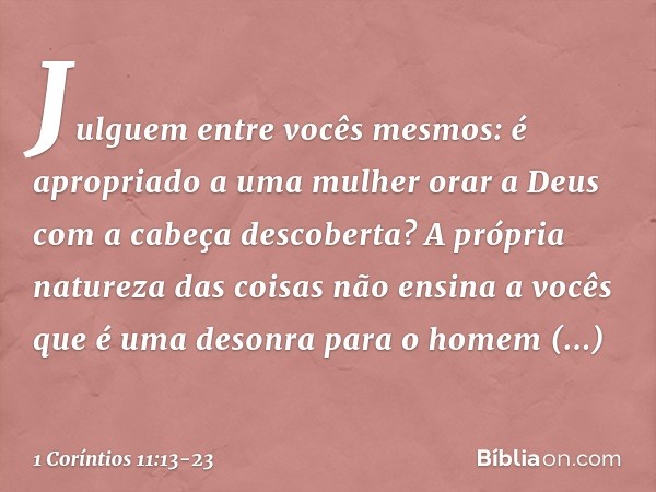 Julguem entre vocês mesmos: é apropriado a uma mulher orar a Deus com a cabeça descoberta? A própria natureza das coisas não ensina a vocês que é uma desonra pa