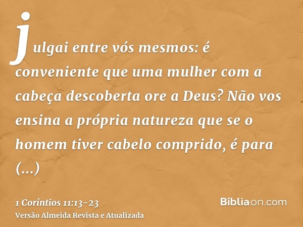 julgai entre vós mesmos: é conveniente que uma mulher com a cabeça descoberta ore a Deus?Não vos ensina a própria natureza que se o homem tiver cabelo comprido,