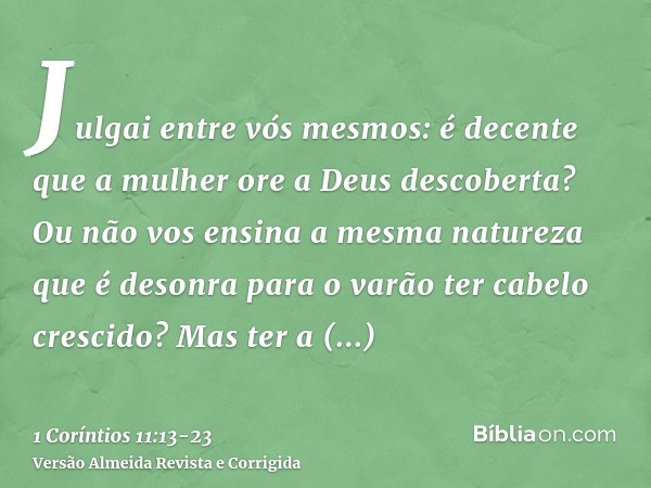 Julgai entre vós mesmos: é decente que a mulher ore a Deus descoberta?Ou não vos ensina a mesma natureza que é desonra para o varão ter cabelo crescido?Mas ter 