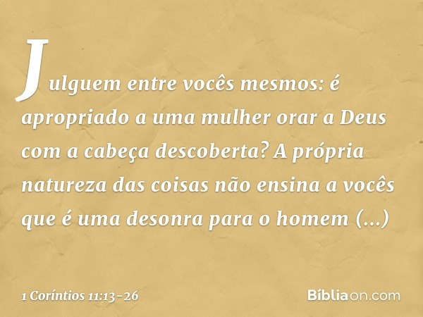 Julguem entre vocês mesmos: é apropriado a uma mulher orar a Deus com a cabeça descoberta? A própria natureza das coisas não ensina a vocês que é uma desonra pa