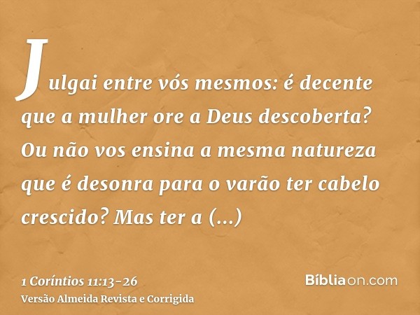 Julgai entre vós mesmos: é decente que a mulher ore a Deus descoberta?Ou não vos ensina a mesma natureza que é desonra para o varão ter cabelo crescido?Mas ter 