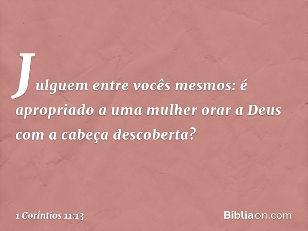 Julguem entre vocês mesmos: é apropriado a uma mulher orar a Deus com a cabeça descoberta? -- 1 Coríntios 11:13