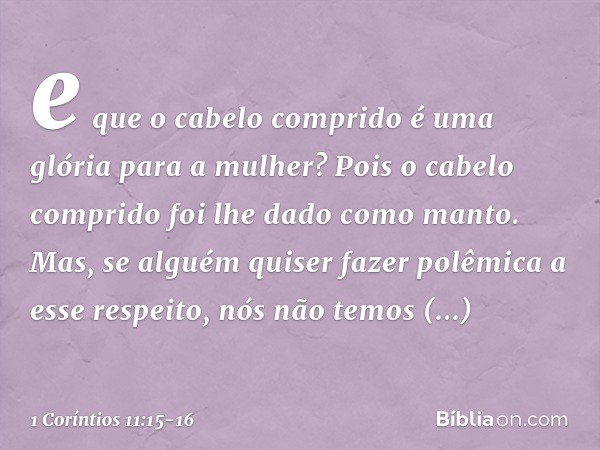 e que o cabelo comprido é uma glória para a mulher? Pois o cabelo comprido foi lhe dado como manto. Mas, se alguém quiser fazer polêmica a esse respeito, nós nã