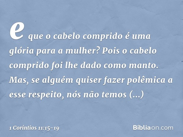 e que o cabelo comprido é uma glória para a mulher? Pois o cabelo comprido foi lhe dado como manto. Mas, se alguém quiser fazer polêmica a esse respeito, nós nã
