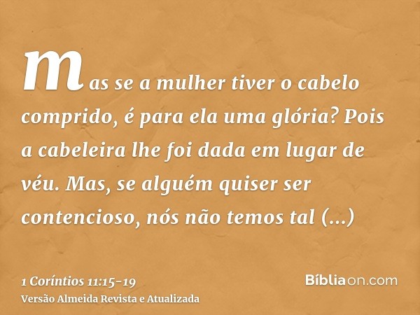 mas se a mulher tiver o cabelo comprido, é para ela uma glória? Pois a cabeleira lhe foi dada em lugar de véu.Mas, se alguém quiser ser contencioso, nós não tem