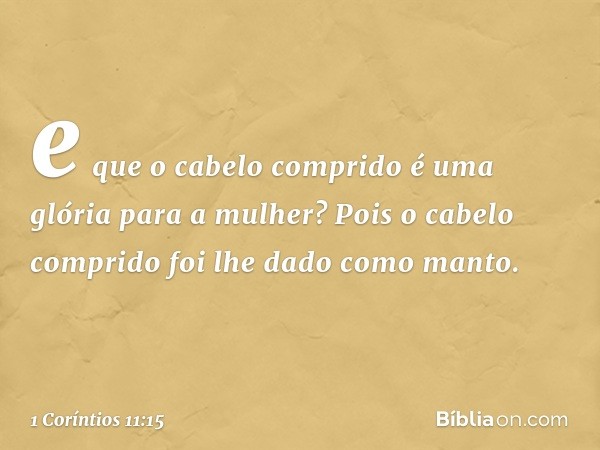 e que o cabelo comprido é uma glória para a mulher? Pois o cabelo comprido foi lhe dado como manto. -- 1 Coríntios 11:15