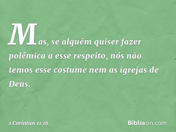 Mas, se alguém quiser fazer polêmica a esse respeito, nós não temos esse costume nem as igrejas de Deus. -- 1 Coríntios 11:16