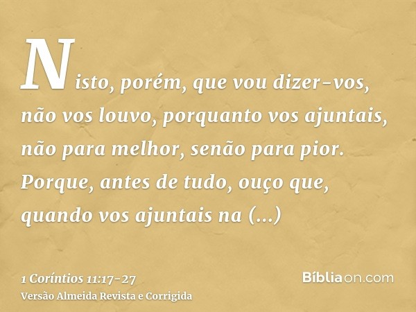 Nisto, porém, que vou dizer-vos, não vos louvo, porquanto vos ajuntais, não para melhor, senão para pior.Porque, antes de tudo, ouço que, quando vos ajuntais na