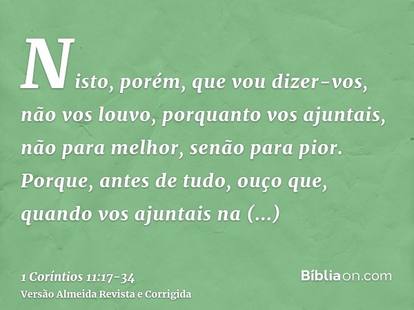 Nisto, porém, que vou dizer-vos, não vos louvo, porquanto vos ajuntais, não para melhor, senão para pior.Porque, antes de tudo, ouço que, quando vos ajuntais na