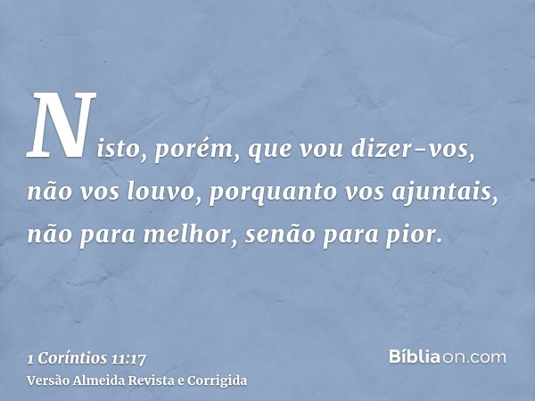 Nisto, porém, que vou dizer-vos, não vos louvo, porquanto vos ajuntais, não para melhor, senão para pior.