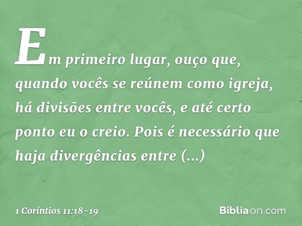 Em primeiro lugar, ouço que, quando vocês se reúnem como igreja, há divisões entre vocês, e até certo ponto eu o creio. Pois é necessário que haja divergências 