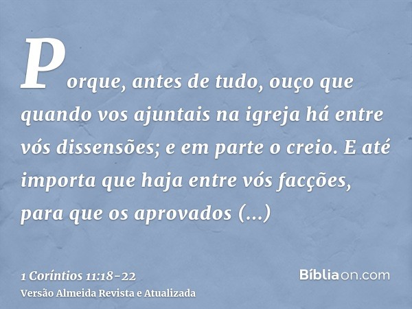 Porque, antes de tudo, ouço que quando vos ajuntais na igreja há entre vós dissensões; e em parte o creio.E até importa que haja entre vós facções, para que os 