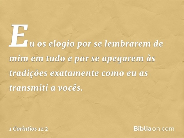 Eu os elogio por se lembrarem de mim em tudo e por se apegarem às tradições exatamente como eu as transmiti a vocês. -- 1 Coríntios 11:2