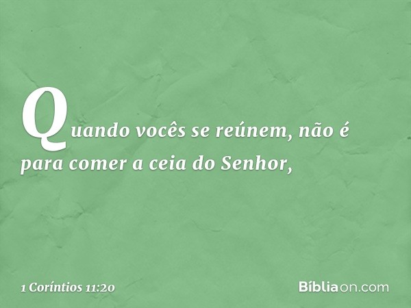 Quando vocês se reúnem, não é para comer a ceia do Senhor, -- 1 Coríntios 11:20