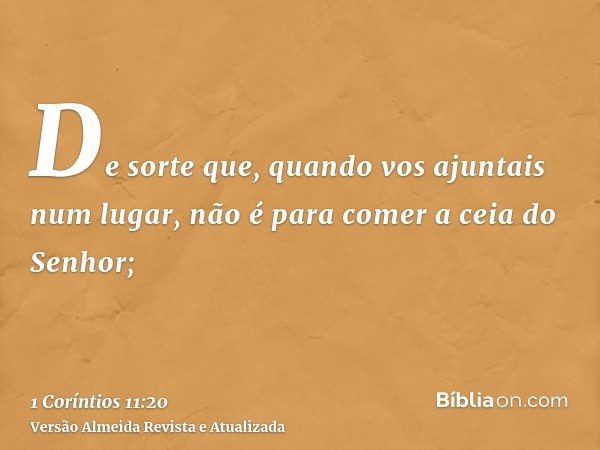 De sorte que, quando vos ajuntais num lugar, não é para comer a ceia do Senhor;