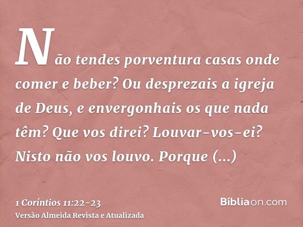 Não tendes porventura casas onde comer e beber? Ou desprezais a igreja de Deus, e envergonhais os que nada têm? Que vos direi? Louvar-vos-ei? Nisto não vos louv