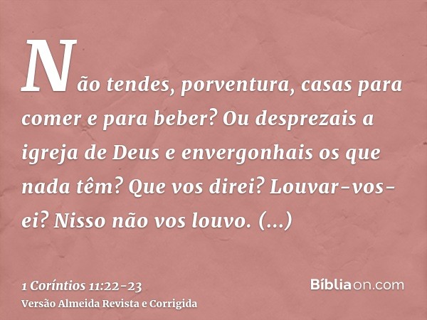 Não tendes, porventura, casas para comer e para beber? Ou desprezais a igreja de Deus e envergonhais os que nada têm? Que vos direi? Louvar-vos-ei? Nisso não vo