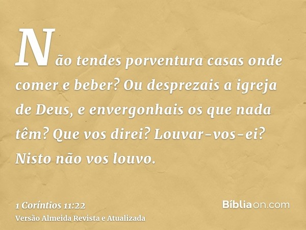 Não tendes porventura casas onde comer e beber? Ou desprezais a igreja de Deus, e envergonhais os que nada têm? Que vos direi? Louvar-vos-ei? Nisto não vos louv