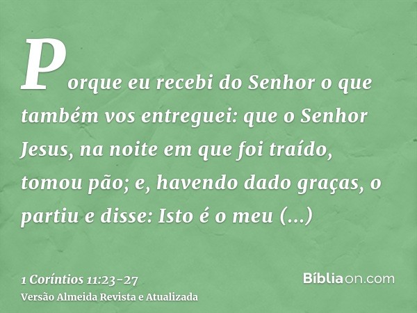 Porque eu recebi do Senhor o que também vos entreguei: que o Senhor Jesus, na noite em que foi traído, tomou pão;e, havendo dado graças, o partiu e disse: Isto 