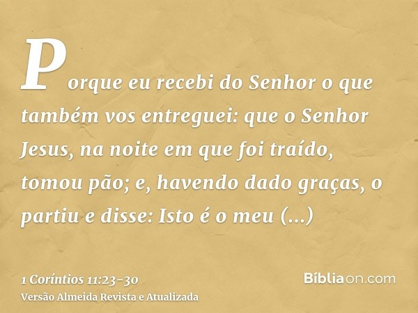 Porque eu recebi do Senhor o que também vos entreguei: que o Senhor Jesus, na noite em que foi traído, tomou pão;e, havendo dado graças, o partiu e disse: Isto 