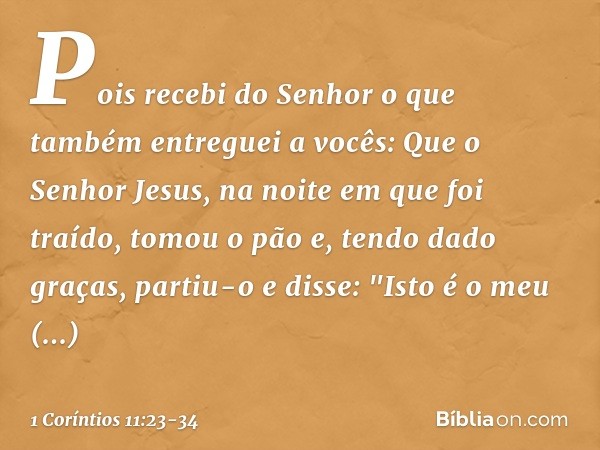 Pois recebi do Senhor o que também entreguei a vocês: Que o Senhor Jesus, na noite em que foi traído, tomou o pão e, tendo dado graças, partiu-o e disse: "Isto 