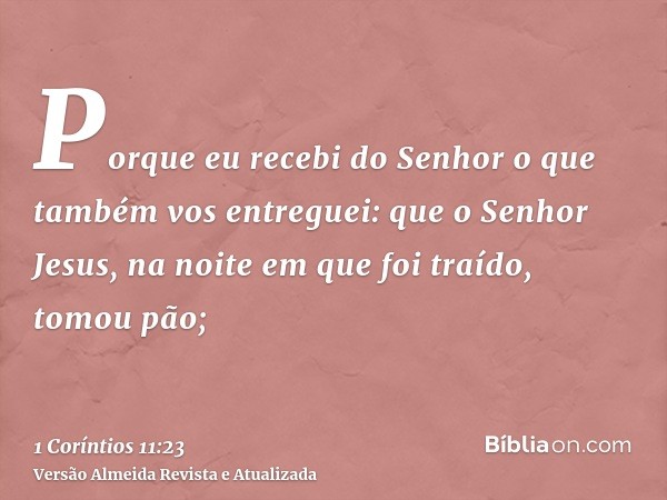 Porque eu recebi do Senhor o que também vos entreguei: que o Senhor Jesus, na noite em que foi traído, tomou pão;