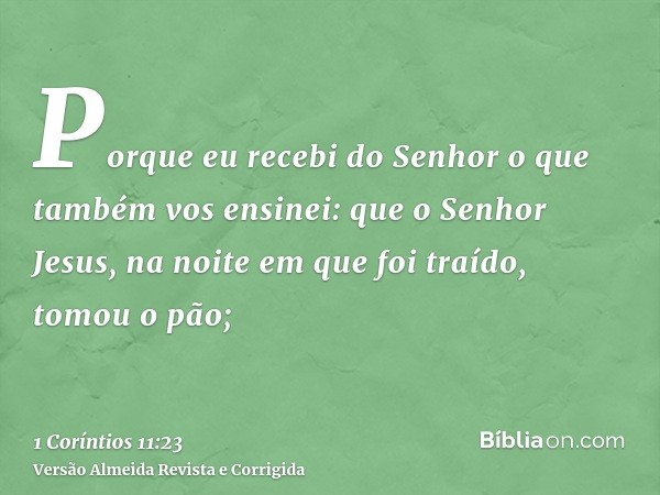 Porque eu recebi do Senhor o que também vos ensinei: que o Senhor Jesus, na noite em que foi traído, tomou o pão;