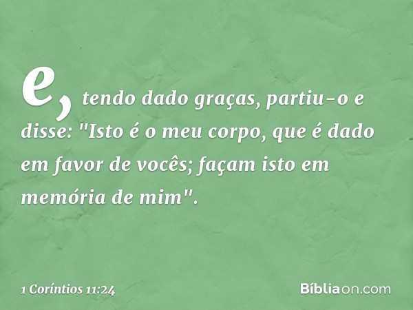 e, tendo dado graças, partiu-o e disse: "Isto é o meu corpo, que é dado em favor de vocês; façam isto em memória de mim". -- 1 Coríntios 11:24