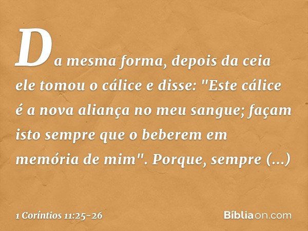 Da mesma forma, depois da ceia ele tomou o cálice e disse: "Este cálice é a nova aliança no meu sangue; façam isto sempre que o beberem em memória de mim". Porq