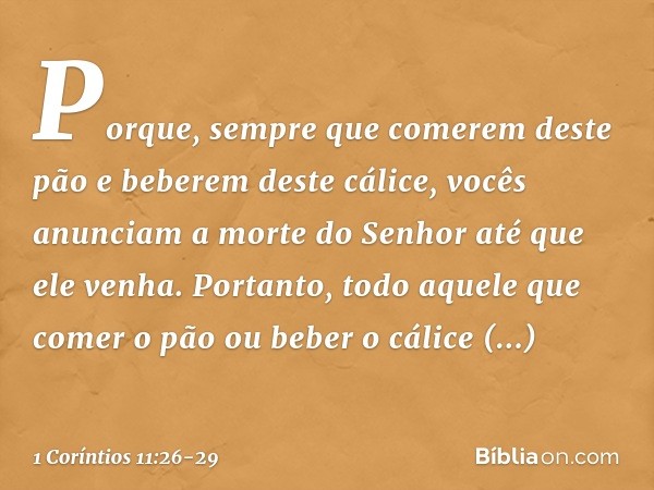 Porque, sempre que comerem deste pão e beberem deste cálice, vocês anunciam a morte do Senhor até que ele venha. Portanto, todo aquele que comer o pão ou beber 