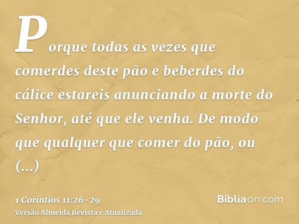 Porque todas as vezes que comerdes deste pão e beberdes do cálice estareis anunciando a morte do Senhor, até que ele venha.De modo que qualquer que comer do pão