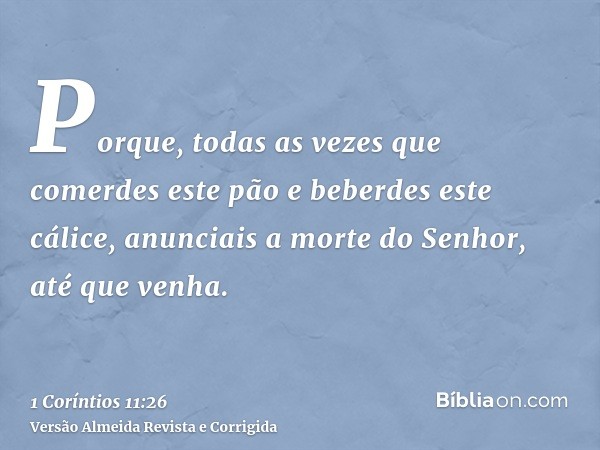 Porque, todas as vezes que comerdes este pão e beberdes este cálice, anunciais a morte do Senhor, até que venha.