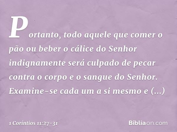 Portanto, todo aquele que comer o pão ou beber o cálice do Senhor indignamente será culpado de pecar contra o corpo e o sangue do Senhor. Examine-se cada um a s