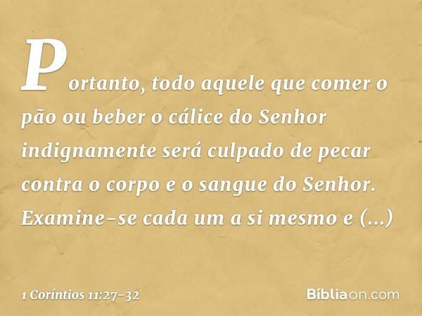 Portanto, todo aquele que comer o pão ou beber o cálice do Senhor indignamente será culpado de pecar contra o corpo e o sangue do Senhor. Examine-se cada um a s