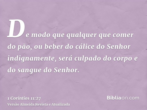 De modo que qualquer que comer do pão, ou beber do cálice do Senhor indignamente, será culpado do corpo e do sangue do Senhor.