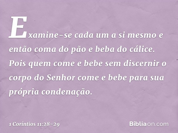 Examine-se cada um a si mesmo e então coma do pão e beba do cálice. Pois quem come e bebe sem discernir o corpo do Senhor come e bebe para sua própria condenaçã