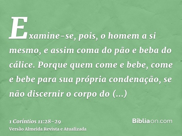 Examine-se, pois, o homem a si mesmo, e assim coma do pão e beba do cálice.Porque quem come e bebe, come e bebe para sua própria condenação, se não discernir o 