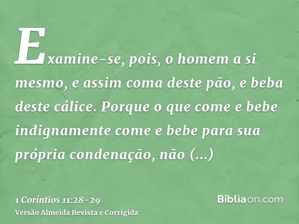 Examine-se, pois, o homem a si mesmo, e assim coma deste pão, e beba deste cálice.Porque o que come e bebe indignamente come e bebe para sua própria condenação,