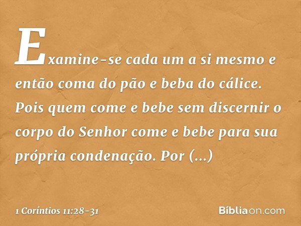 Examine-se cada um a si mesmo e então coma do pão e beba do cálice. Pois quem come e bebe sem discernir o corpo do Senhor come e bebe para sua própria condenaçã