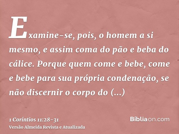 Examine-se, pois, o homem a si mesmo, e assim coma do pão e beba do cálice.Porque quem come e bebe, come e bebe para sua própria condenação, se não discernir o 