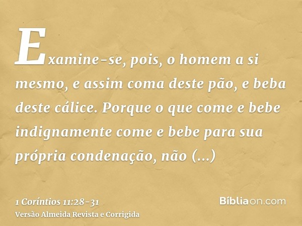 Examine-se, pois, o homem a si mesmo, e assim coma deste pão, e beba deste cálice.Porque o que come e bebe indignamente come e bebe para sua própria condenação,