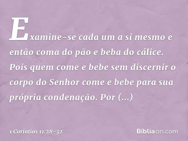 Examine-se cada um a si mesmo e então coma do pão e beba do cálice. Pois quem come e bebe sem discernir o corpo do Senhor come e bebe para sua própria condenaçã